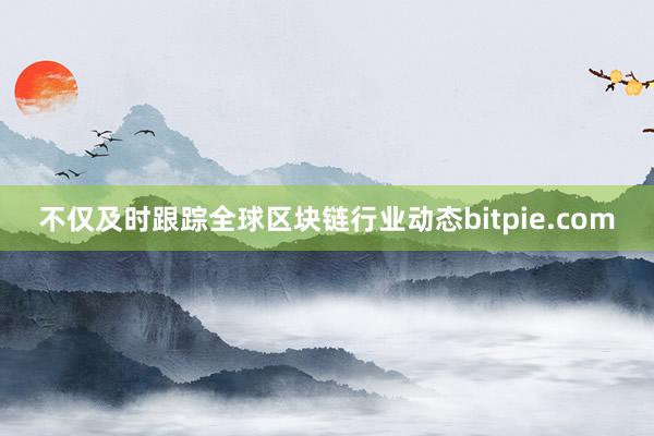 不仅及时跟踪全球区块链行业动态bitpie.com