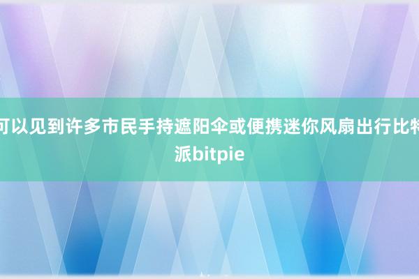 可以见到许多市民手持遮阳伞或便携迷你风扇出行比特派bitpie