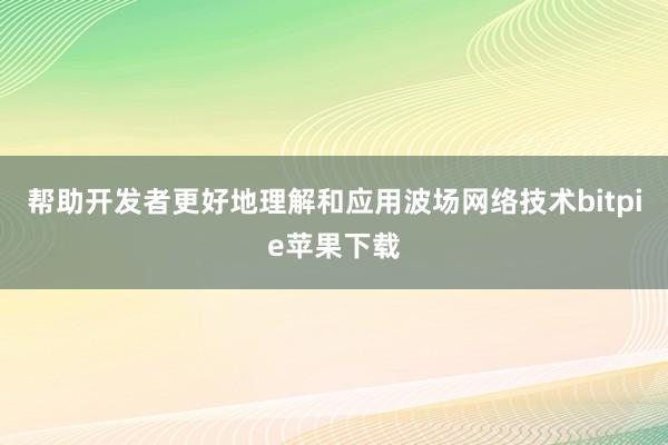 帮助开发者更好地理解和应用波场网络技术bitpie苹果下载