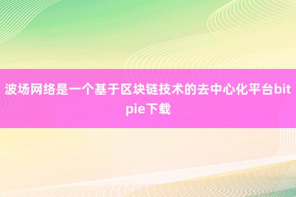 波场网络是一个基于区块链技术的去中心化平台bitpie下载