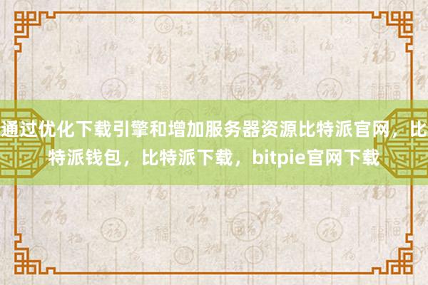 通过优化下载引擎和增加服务器资源比特派官网，比特派钱包，比特派下载，bitpie官网下载