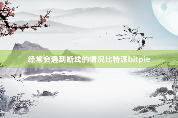 经常会遇到断线的情况比特派bitpie