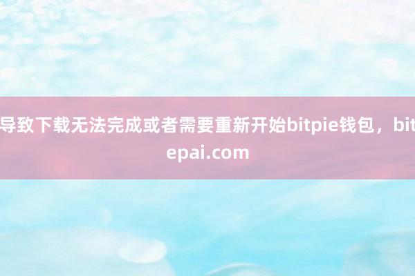 导致下载无法完成或者需要重新开始bitpie钱包，bitepai.com