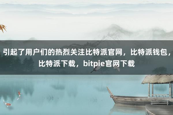 引起了用户们的热烈关注比特派官网，比特派钱包，比特派下载，bitpie官网下载