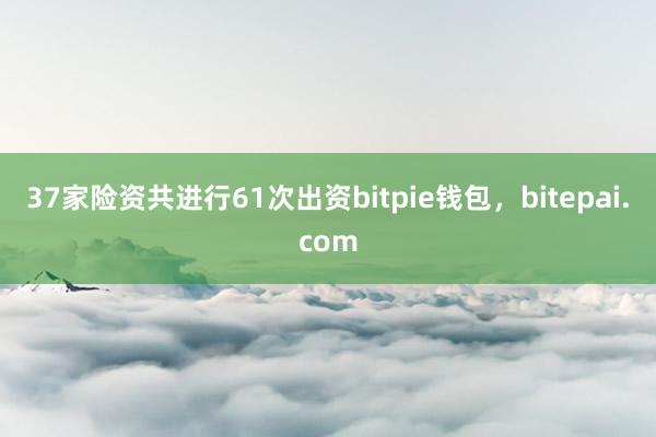 37家险资共进行61次出资bitpie钱包，bitepai.com