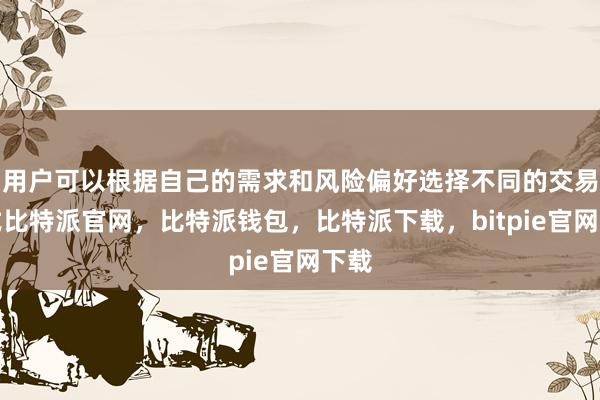 用户可以根据自己的需求和风险偏好选择不同的交易方式比特派官网，比特派钱包，比特派下载，bitpie官网下载