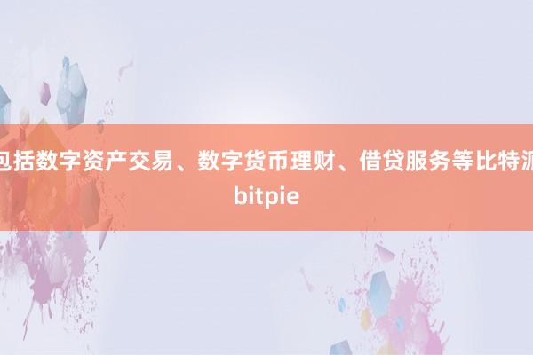 包括数字资产交易、数字货币理财、借贷服务等比特派bitpie