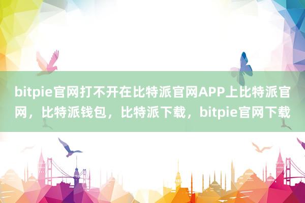 bitpie官网打不开在比特派官网APP上比特派官网，比特派钱包，比特派下载，bitpie官网下载