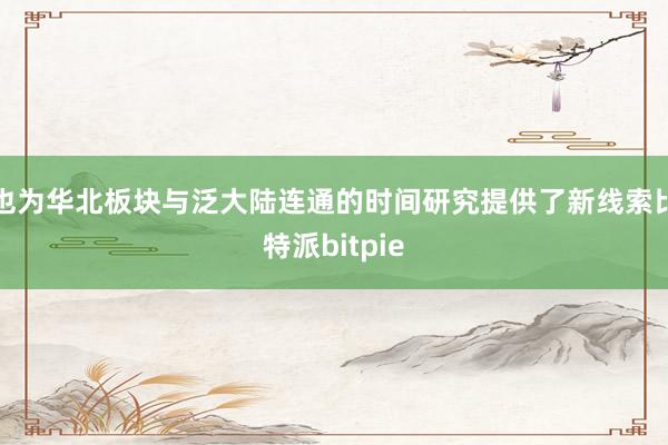 也为华北板块与泛大陆连通的时间研究提供了新线索比特派bitpie