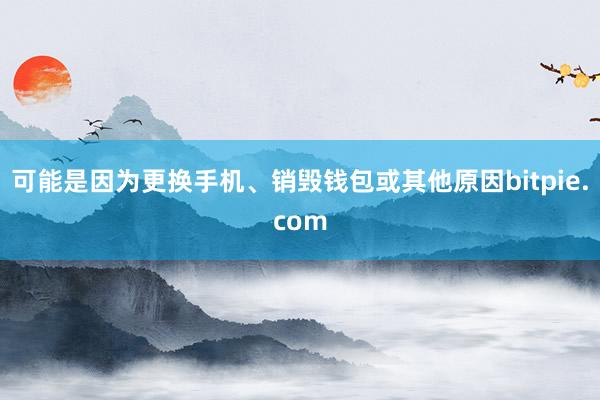 可能是因为更换手机、销毁钱包或其他原因bitpie.com