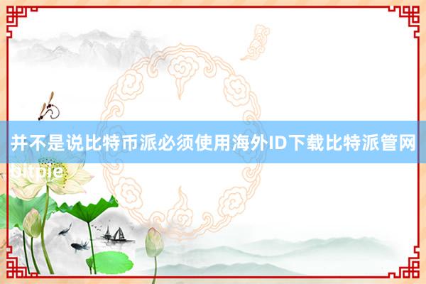 并不是说比特币派必须使用海外ID下载比特派管网
bitpie