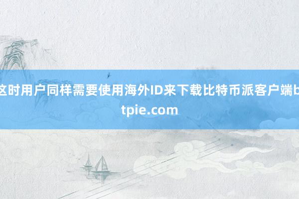 这时用户同样需要使用海外ID来下载比特币派客户端bitpie.com