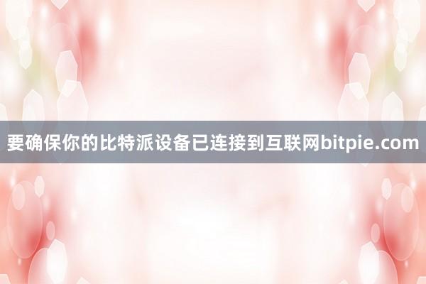 要确保你的比特派设备已连接到互联网bitpie.com