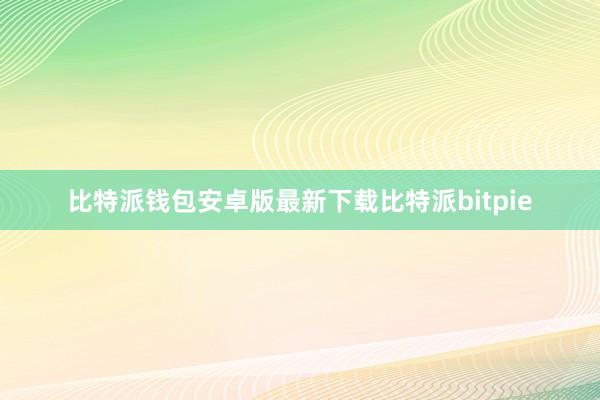 比特派钱包安卓版最新下载比特派bitpie