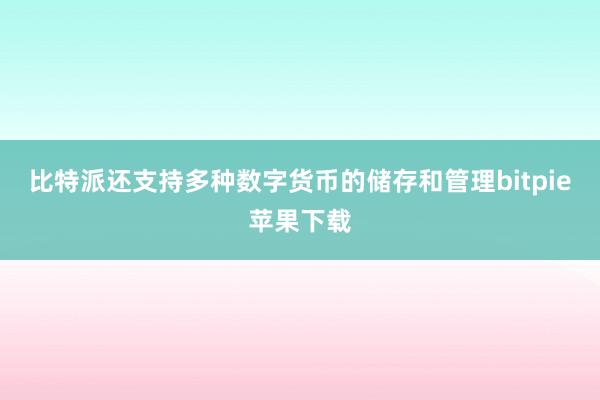 比特派还支持多种数字货币的储存和管理bitpie苹果下载