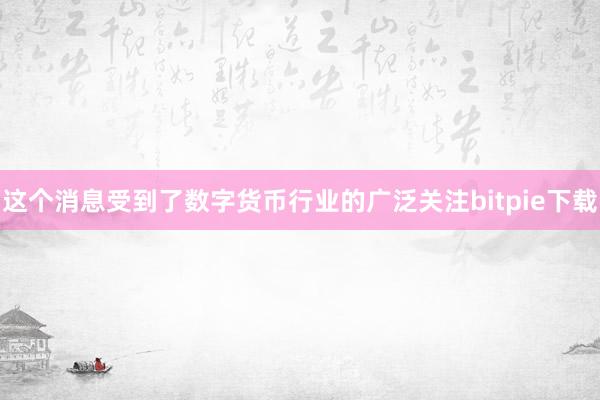 这个消息受到了数字货币行业的广泛关注bitpie下载