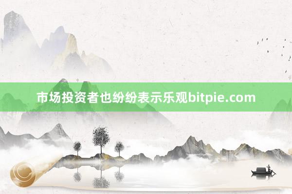 市场投资者也纷纷表示乐观bitpie.com