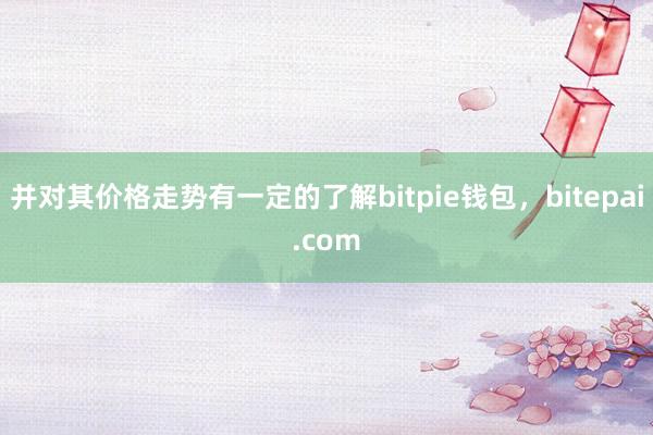 并对其价格走势有一定的了解bitpie钱包，bitepai.com