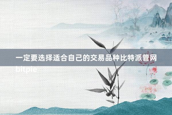 一定要选择适合自己的交易品种比特派管网
bitpie