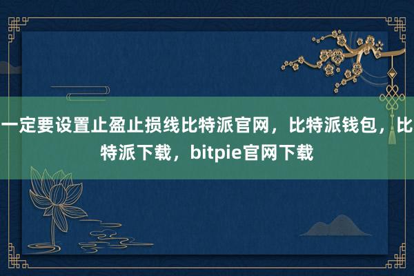 一定要设置止盈止损线比特派官网，比特派钱包，比特派下载，bitpie官网下载