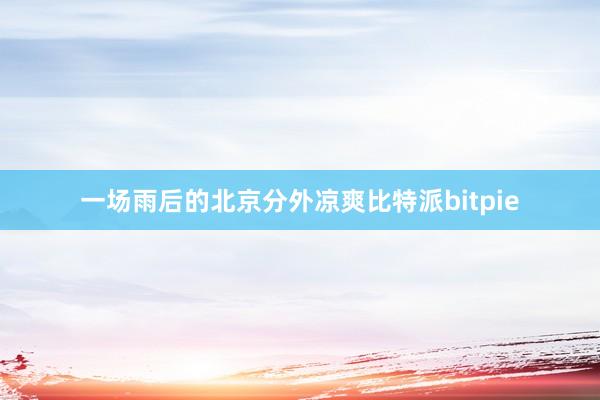 一场雨后的北京分外凉爽比特派bitpie