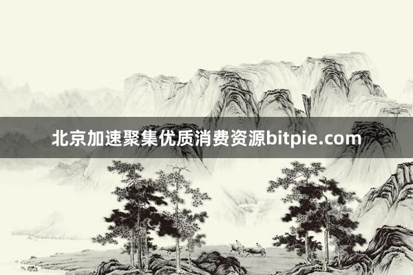 北京加速聚集优质消费资源bitpie.com