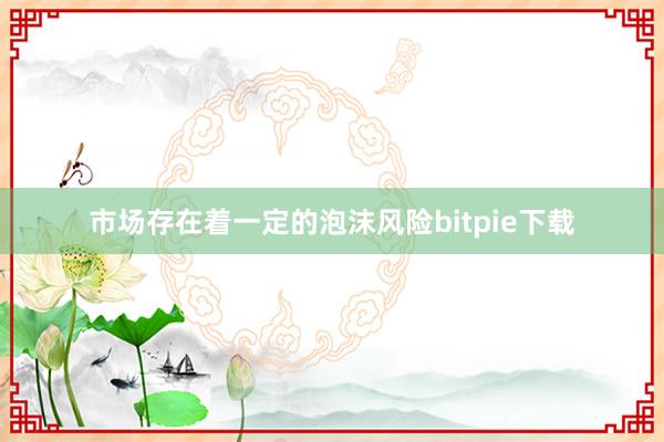 市场存在着一定的泡沫风险bitpie下载