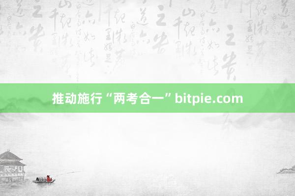 推动施行“两考合一”bitpie.com