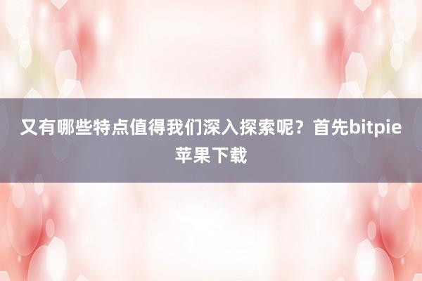 又有哪些特点值得我们深入探索呢？首先bitpie苹果下载