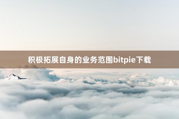 积极拓展自身的业务范围bitpie下载