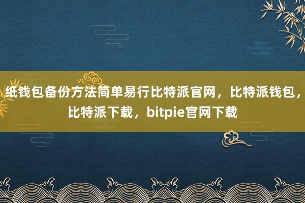 纸钱包备份方法简单易行比特派官网，比特派钱包，比特派下载，bitpie官网下载