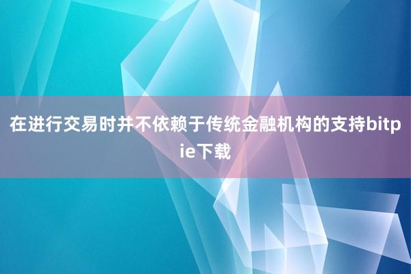 在进行交易时并不依赖于传统金融机构的支持bitpie下载