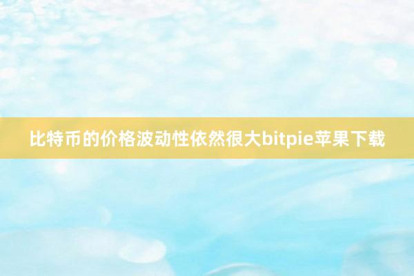 比特币的价格波动性依然很大bitpie苹果下载