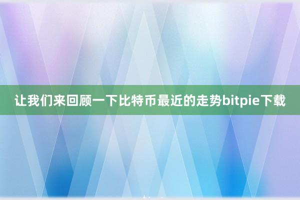 让我们来回顾一下比特币最近的走势bitpie下载