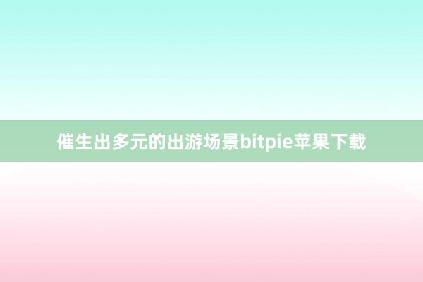 催生出多元的出游场景bitpie苹果下载