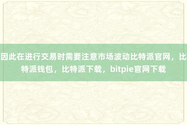 因此在进行交易时需要注意市场波动比特派官网，比特派钱包，比特派下载，bitpie官网下载