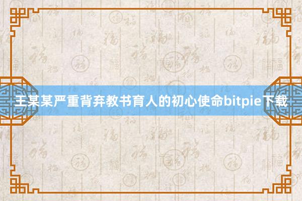 王某某严重背弃教书育人的初心使命bitpie下载