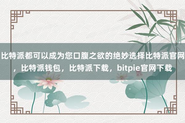 比特派都可以成为您口腹之欲的绝妙选择比特派官网，比特派钱包，比特派下载，bitpie官网下载