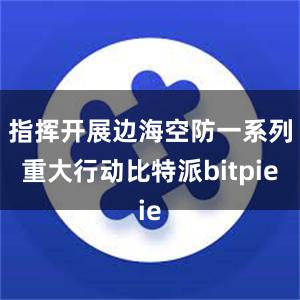 指挥开展边海空防一系列重大行动比特派bitpie