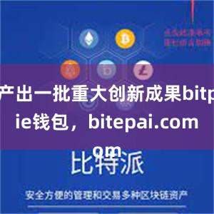 产出一批重大创新成果bitpie钱包，bitepai.com