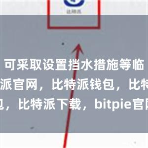 可采取设置挡水措施等临时应对比特派官网，比特派钱包，比特派下载，bitpie官网下载