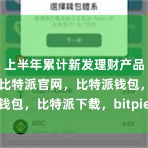 上半年累计新发理财产品1.54万只比特派官网，比特派钱包，比特派下载，bitpie官网下载