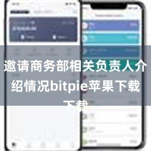 邀请商务部相关负责人介绍情况bitpie苹果下载