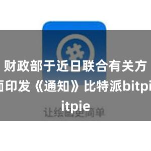 财政部于近日联合有关方面印发《通知》比特派bitpie