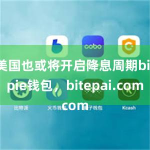 美国也或将开启降息周期bitpie钱包，bitepai.com