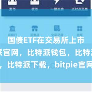 国债ETF在交易所上市交易比特派官网，比特派钱包，比特派下载，bitpie官网下载