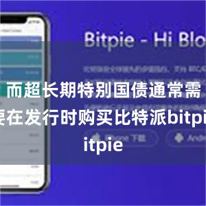 而超长期特别国债通常需要在发行时购买比特派bitpie