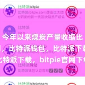 今年以来煤炭产量收缩比特派官网，比特派钱包，比特派下载，bitpie官网下载