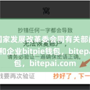 国家发展改革委会同有关部门、地方和企业bitpie钱包，bitepai.com