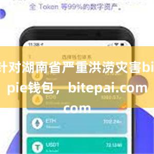 针对湖南省严重洪涝灾害bitpie钱包，bitepai.com